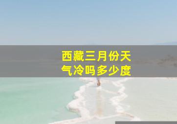 西藏三月份天气冷吗多少度