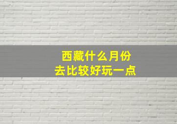 西藏什么月份去比较好玩一点