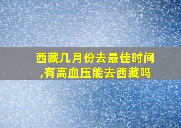 西藏几月份去最佳时间,有高血压能去西藏吗