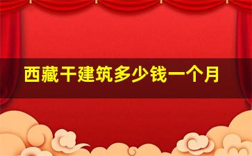 西藏干建筑多少钱一个月