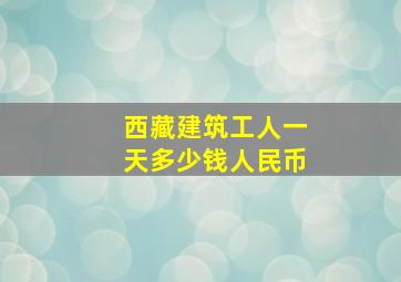 西藏建筑工人一天多少钱人民币