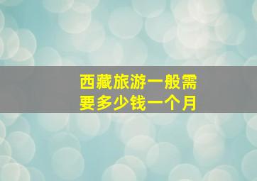 西藏旅游一般需要多少钱一个月