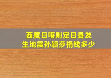 西藏日喀则定日县发生地震孙颖莎捐钱多少