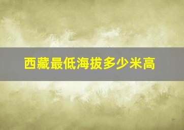 西藏最低海拔多少米高