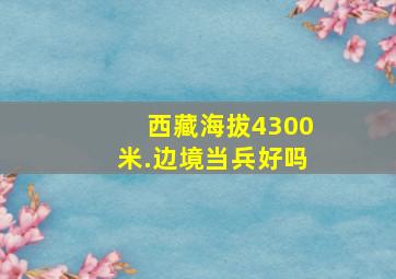 西藏海拔4300米.边境当兵好吗