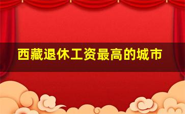 西藏退休工资最高的城市