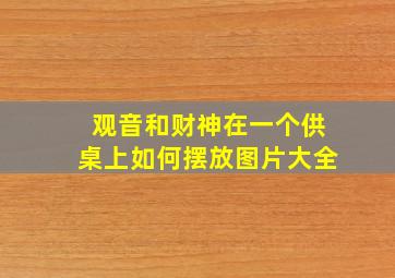 观音和财神在一个供桌上如何摆放图片大全