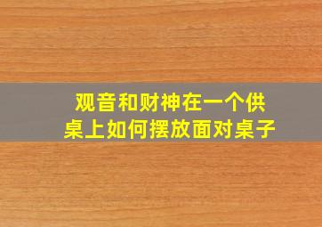 观音和财神在一个供桌上如何摆放面对桌子