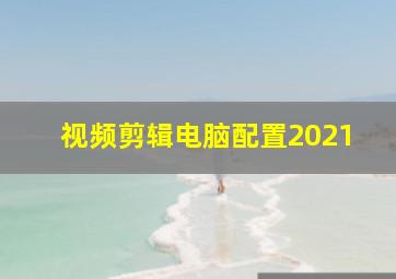 视频剪辑电脑配置2021