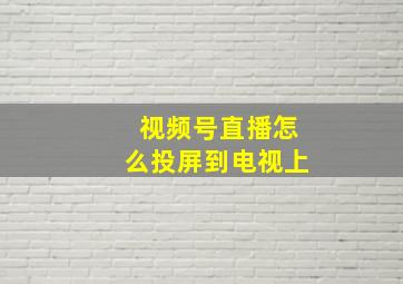 视频号直播怎么投屏到电视上