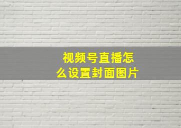 视频号直播怎么设置封面图片