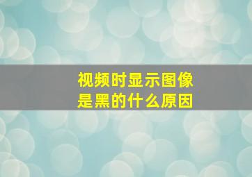 视频时显示图像是黑的什么原因