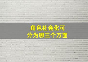 角色社会化可分为哪三个方面