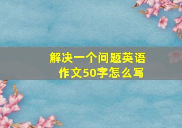 解决一个问题英语作文50字怎么写