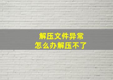 解压文件异常怎么办解压不了