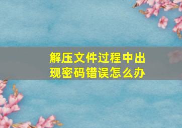 解压文件过程中出现密码错误怎么办