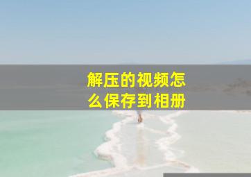 解压的视频怎么保存到相册