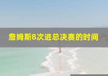 詹姆斯8次进总决赛的时间