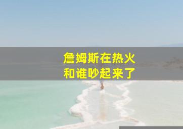 詹姆斯在热火和谁吵起来了