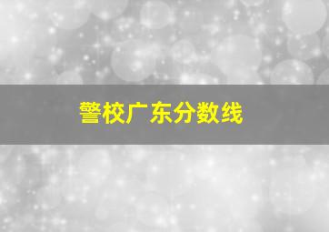 警校广东分数线