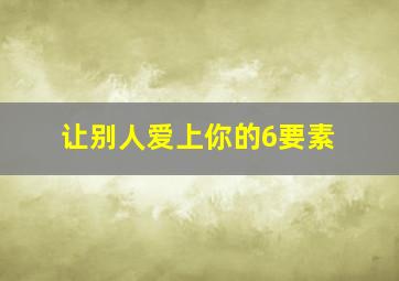 让别人爱上你的6要素