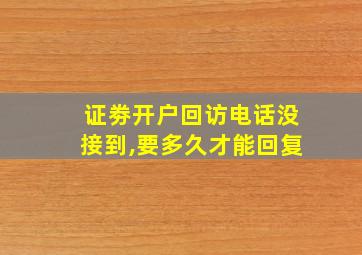 证劵开户回访电话没接到,要多久才能回复