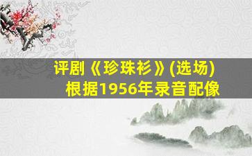 评剧《珍珠衫》(选场)根据1956年录音配像