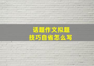 话题作文拟题技巧自省怎么写