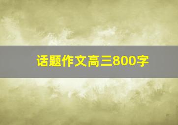 话题作文高三800字