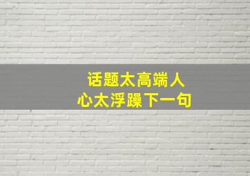 话题太高端人心太浮躁下一句