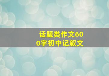 话题类作文600字初中记叙文