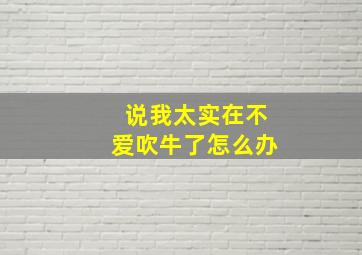 说我太实在不爱吹牛了怎么办