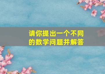 请你提出一个不同的数学问题并解答