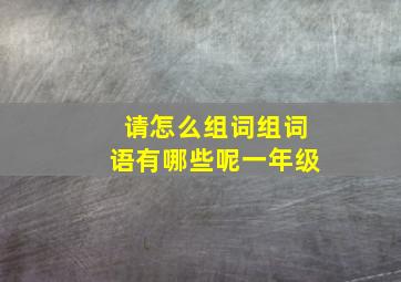 请怎么组词组词语有哪些呢一年级