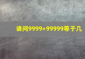 请问9999+99999等于几