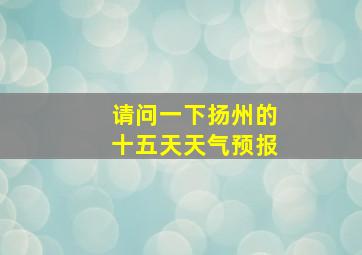 请问一下扬州的十五天天气预报