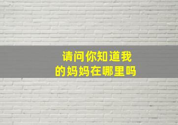 请问你知道我的妈妈在哪里吗