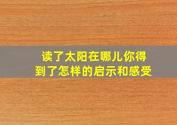 读了太阳在哪儿你得到了怎样的启示和感受