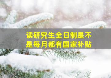 读研究生全日制是不是每月都有国家补贴