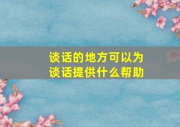 谈话的地方可以为谈话提供什么帮助