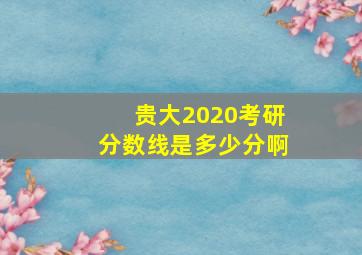 贵大2020考研分数线是多少分啊