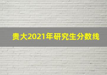 贵大2021年研究生分数线