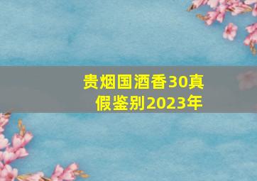 贵烟国酒香30真假鉴别2023年