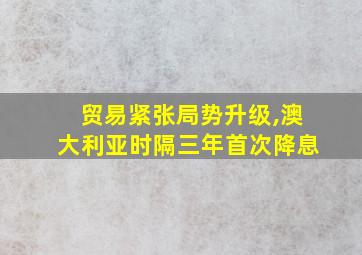 贸易紧张局势升级,澳大利亚时隔三年首次降息