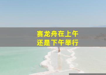 赛龙舟在上午还是下午举行