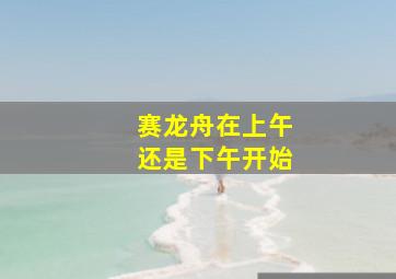 赛龙舟在上午还是下午开始