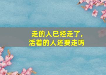 走的人已经走了,活着的人还要走吗