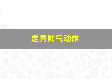 走秀帅气动作