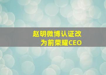 赵明微博认证改为前荣耀CEO