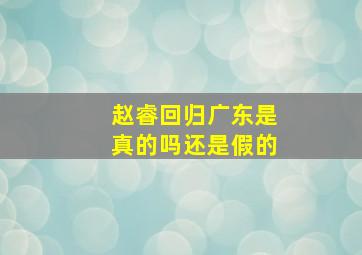 赵睿回归广东是真的吗还是假的